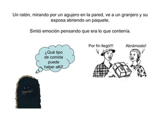 Un ratón, mirando por un agujero en la pared, ve a un granjero y su
                  esposa abriendo un paquete.

        Sintió emoción pensando que era lo que contenía.


                                     Por fin llegó!!!   Abrámoslo!
               ¿Qué tipo
               de comida
                 puede
               haber allí?
 