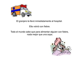 El granjero la llevó inmediatamente al hospital.

                  Ella volvió con fiebre.

Todo el mundo sabe que para alimentar alguien con fiebre,
               nada mejor que una sopa.
 