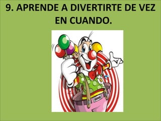 9. APRENDE A DIVERTIRTE DE VEZ
EN CUANDO.
 