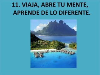 11. VIAJA, ABRE TU MENTE,
APRENDE DE LO DIFERENTE.
 