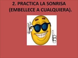 2. PRACTICA LA SONRISA
(EMBELLECE A CUALQUIERA).
 