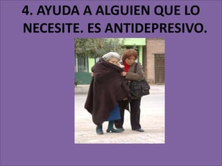 4. AYUDA A ALGUIEN QUE LO
NECESITE. ES ANTIDEPRESIVO.
 