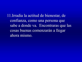 11.Irradia la actitud de bienestar, de
confianza, como una persona que
sabe a donde va. Encontraras que las
cosas buenas comenzarán a llegar
ahora mismo.
 