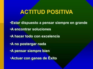 ACTITUD POSITIVA
•Estar dispuesto a pensar siempre en grande
•A encontrar soluciones
•A hacer todo con excelencia
•A no postergar nada
•A pensar siempre bien
•Actuar con ganas de Éxito
 