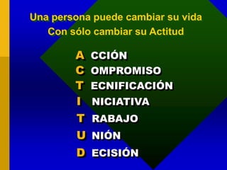 Una persona puede cambiar su vida
Con sólo cambiar su Actitud
CCIÓN
OMPROMISO
ECNIFICACIÓN
A
C
T
NICIATIVAI
RABAJOT
NIÓNU
ECISIÓND
 