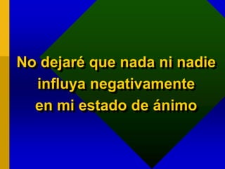 No dejaré que nada ni nadie
influya negativamente
en mi estado de ánimo
 