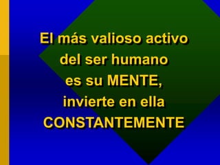 El más valioso activo
del ser humano
es su MENTE,
invierte en ella
CONSTANTEMENTE
 