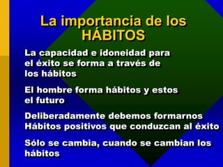 La importancia de los
HÁBITOS
La capacidad e idoneidad para
el éxito se forma a través de
los hábitos
El hombre forma hábitos y estos
el futuro
Deliberadamente debemos formarnos
Hábitos positivos que conduzcan al éxito
Sólo se cambia, cuando se cambian los
hábitos
 