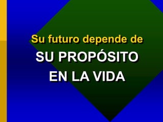Su futuro depende de
SU PROPÓSITO
EN LA VIDA
 