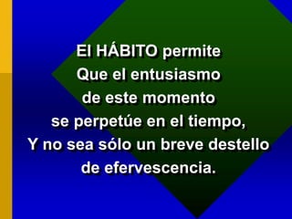 El HÁBITO permite
Que el entusiasmo
de este momento
se perpetúe en el tiempo,
Y no sea sólo un breve destello
de efervescencia.
 