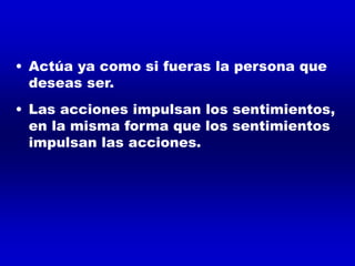 • Actúa ya como si fueras la persona que
deseas ser.
• Las acciones impulsan los sentimientos,
en la misma forma que los sentimientos
impulsan las acciones.
 