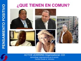 PENSAMIENTO POSITIVO
                       ¿QUE TIENEN EN COMUN?




                         ACTIVE LEARNING Organizational- CDI
                              Aprendizaje organizacional por la acción
                                    Cambio Desde el Individuo
 