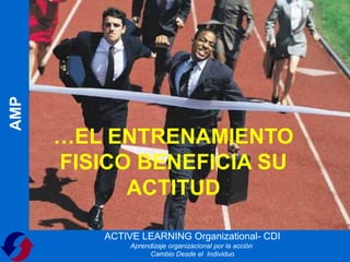 AMP




      …EL ENTRENAMIENTO
      FISICO BENEFICIA SU
            ACTITUD

          ACTIVE LEARNING Organizational- CDI
               Aprendizaje organizacional por la acción
                     Cambio Desde el Individuo
 