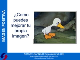 IMAGEN POSITIVA


                   ¿Como
                   puedes
                  mejorar tu
                   propia
                  imagen?


                        ACTIVE LEARNING Organizational- CDI
                             Aprendizaje organizacional por la acción
                                   Cambio Desde el Individuo
 