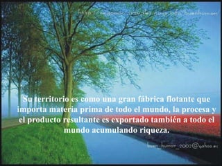 Su territorio es como una gran fábrica flotante que
importa materia prima de todo el mundo, la procesa y
el producto resultante es exportado también a todo el
mundo acumulando riqueza.
 