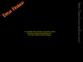 Si recibiste este mensaje, da gracias a Dios
de tener a alguien que piensa en ti.
No todos tenemos ese privilegio.
 