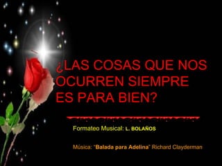 ¿LAS COSAS QUE NOS OCURREN SIEMPRE ES PARA BIEN? Formateo Musical:  L. BOLAÑOS Música: “ Balada para Adelina ” Richard Clayderman 
