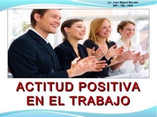 Lic. Juan Miguel Mccabe
809 – 768 - 1855
ACTITUD POSITIVAACTITUD POSITIVA
EN EL TRABAJOEN EL TRABAJO
 