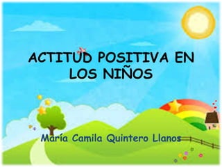 ACTITUD POSITIVA EN
LOS NIÑOS
María Camila Quintero Llanos
 