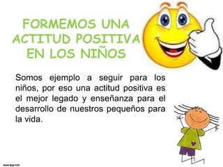 FORMEMOS UNA
ACTITUD POSITIVA
EN LOS NIÑOS
Somos ejemplo a seguir para los
niños, por eso una actitud positiva es
el mejor legado y enseñanza para el
desarrollo de nuestros pequeños para
la vida.
 