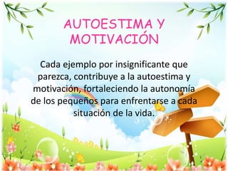 AUTOESTIMA Y
MOTIVACIÓN
Cada ejemplo por insignificante que
parezca, contribuye a la autoestima y
motivación, fortaleciendo la autonomía
de los pequeños para enfrentarse a cada
situación de la vida.
 