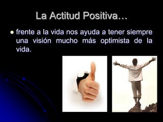 La Actitud Positiva…
   frente a la vida nos ayuda a tener siempre
    una visión mucho más optimista de la
    vida.
 