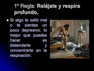 1º Regla: Relájate y respira
      profundo.
   Si algo te salió mal
    o te sientes un
    poco depresivo, lo
    mejor que puedes
    hacer             es
    distenderte        y
    concentrarte en la
    respiración.
 