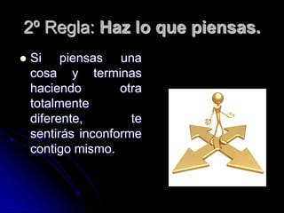 2º Regla: Haz lo que piensas.
   Si piensas una
    cosa y terminas
    haciendo        otra
    totalmente
    diferente,        te
    sentirás inconforme
    contigo mismo.
 