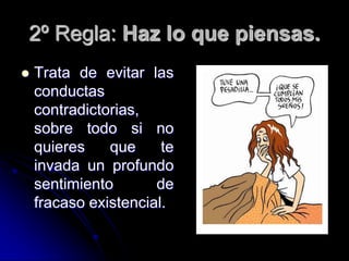 2º Regla: Haz lo que piensas.
   Trata de evitar las
    conductas
    contradictorias,
    sobre todo si no
    quieres    que     te
    invada un profundo
    sentimiento       de
    fracaso existencial.
 