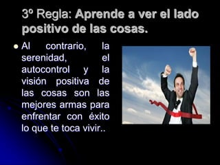 3º Regla: Aprende a ver el lado
    positivo de las cosas.
   Al    contrario,     la
    serenidad,           el
    autocontrol y la
    visión positiva de
    las cosas son las
    mejores armas para
    enfrentar con éxito
    lo que te toca vivir..
 