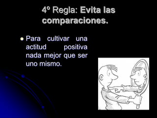 4º Regla: Evita las
        comparaciones.

   Para cultivar una
    actitud    positiva
    nada mejor que ser
    uno mismo.
 