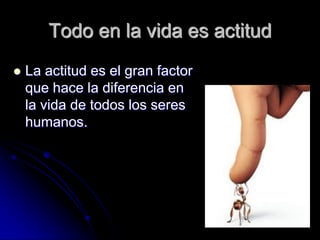 Todo en la vida es actitud
   La actitud es el gran factor
    que hace la diferencia en
    la vida de todos los seres
    humanos.
 