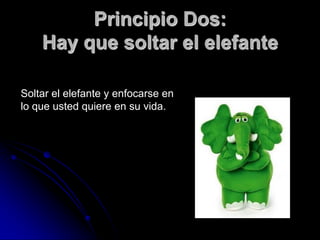 Principio Dos:
    Hay que soltar el elefante

Soltar el elefante y enfocarse en
lo que usted quiere en su vida.
 