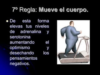 7º Regla: Mueve el cuerpo.
   De    esta   forma
    elevas tus niveles
    de adrenalina y
    serotonina
    aumentando        el
    optimismo          y
    desechando      los
    pensamientos
    negativos.
 
