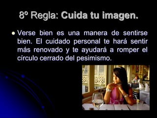 8º Regla: Cuida tu imagen.
   Verse bien es una manera de sentirse
    bien. El cuidado personal te hará sentir
    más renovado y te ayudará a romper el
    círculo cerrado del pesimismo.
 