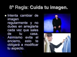 8º Regla: Cuida tu imagen.
   Intenta cambiar de
    imagen
    regularmente y no
    dudes en arreglarte
    cada vez que sales
    de      tu   casa.
    Asimismo evita el
    encierro, esto te
    obligará a modificar
    tu aspecto.
 