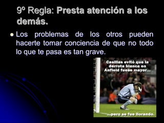 9º Regla: Presta atención a los
    demás.
   Los problemas de los otros pueden
    hacerte tomar conciencia de que no todo
    lo que te pasa es tan grave.
 