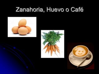 Zanahoria, Huevo o Café
 