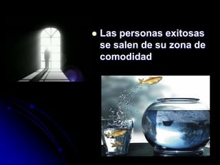    Las personas exitosas
    se salen de su zona de
    comodidad
 