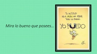 Mira lo bueno que posees…
 