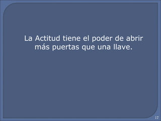 17
La Actitud tiene el poder de abrir
más puertas que una llave.
 