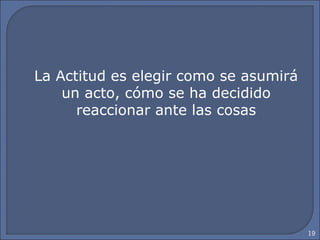 19
La Actitud es elegir como se asumirá
un acto, cómo se ha decidido
reaccionar ante las cosas
 