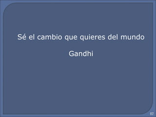 57
Sé el cambio que quieres del mundo
Gandhi
 