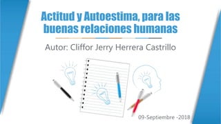 Actitud y Autoestima, para las
buenas relaciones humanas
Autor: Cliffor Jerry Herrera Castrillo
09-Septiembre -2018
 