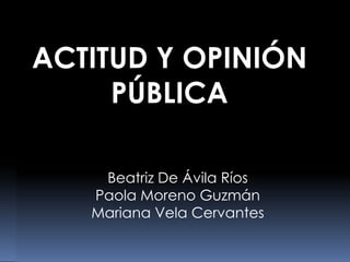 ACTITUD Y OPINIÓN
     PÚBLICA

    Beatriz De Ávila Ríos
   Paola Moreno Guzmán
   Mariana Vela Cervantes
 