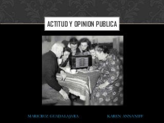 ACTITUD Y OPINION PUBLICA




MARICRUZ GUADALAJARA        KAREN ANNANIFF
 