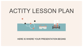 ACTITY LESSON PLAN
HERE IS WHERE YOUR PRESENTATION BEGINS
 