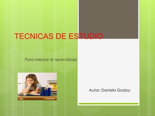 TECNICAS DE ESTUDIO
Para mejorar el aprendizaje
Autor: Daniela Godoy
 