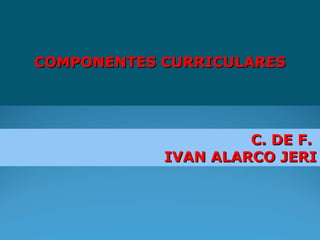 COMPONENTES CURRICULARESCOMPONENTES CURRICULARES
C. DEC. DE F.F.
IVAN ALARCO JERIIVAN ALARCO JERI
 