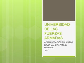 UNIVERSIDAD
DE LAS
FUERZAS
ARMADAS
ADMINISTRACIÓN EDUCATIVA
DAVID MANUEL PATIÑO
DELGADO
2017
 
